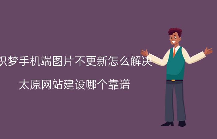 织梦手机端图片不更新怎么解决 太原网站建设哪个靠谱？